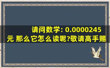 请问数学: 0.0000245元, 那么它怎么读呢?敬请高手赐教好吗谢谢