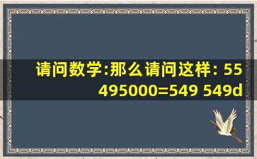 请问数学:那么请问这样: 55495000=549 549÷5=109.8 109.8÷5000=0...