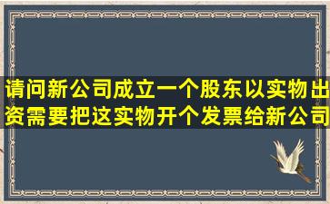 请问新公司成立一个股东以实物出资,需要把这实物开个发票给新公司吗?