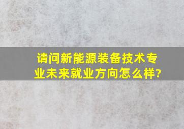 请问新能源装备技术专业未来就业方向怎么样?