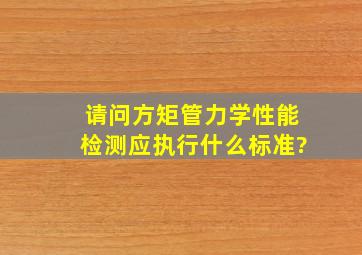 请问方矩管力学性能检测应执行什么标准?