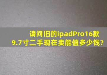 请问旧的ipadPro16款9.7寸,二手现在卖能值多少钱?