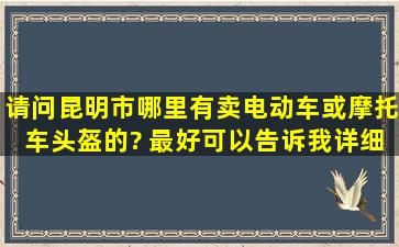 请问昆明市哪里有卖电动车或摩托车头盔的? 最好可以告诉我详细地址,...