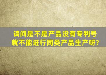 请问是不是产品没有专利号就不能进行同类产品生产呀?