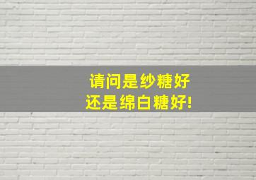 请问是纱糖好,还是绵白糖好!