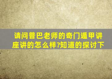 请问普巴老师的奇门遁甲讲座讲的怎么样?知道的探讨下