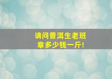 请问普洱生老班章多少钱一斤!