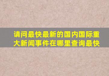 请问最快、最新的国内国际重大新闻事件在哪里查询最快(