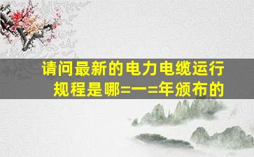 请问最新的《电力电缆运行规程》是哪=一=年颁布的(