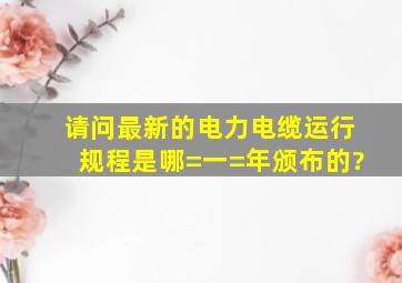 请问最新的《电力电缆运行规程》是哪=一=年颁布的?