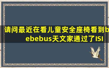 请问最近在看儿童安全座椅,看到bebebus天文家通过了ISIZE认证,这个...