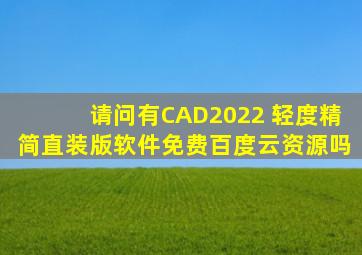 请问有CAD2022 轻度精简直装版软件免费百度云资源吗