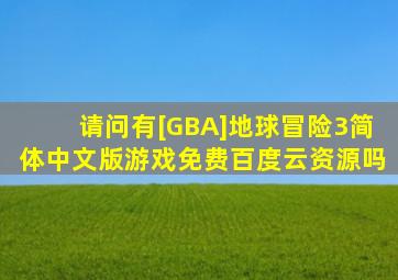 请问有[GBA]《地球冒险3》简体中文版游戏免费百度云资源吗