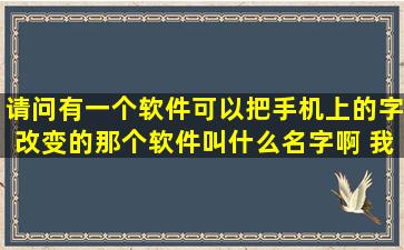 请问有一个软件可以把手机上的字改变的那个软件叫什么名字啊 我...