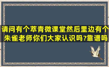 请问有个萃青微课堂然后里边有个朱雀老师你们大家认识吗?靠谱吗?5...