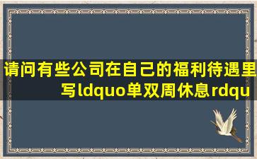 请问有些公司在自己的福利待遇里写“单双周休息”是什么意思啊?