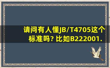 请问有人懂JB/T4705这个标准吗? 比如B222001.6这个规格的,怎么参照