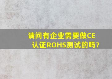 请问有企业需要做CE认证,ROHS测试的吗?