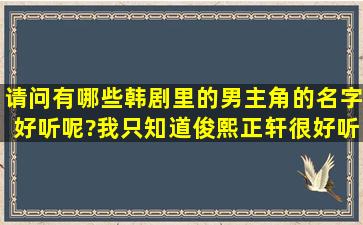 请问有哪些韩剧里的男主角的名字好听呢?(我只知道俊熙、正轩很好听)...