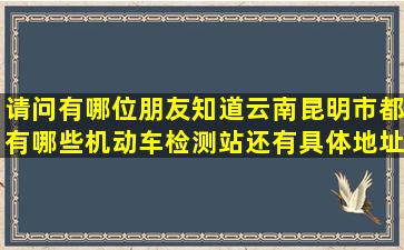 请问有哪位朋友知道云南昆明市都有哪些机动车检测站还有具体地址。...