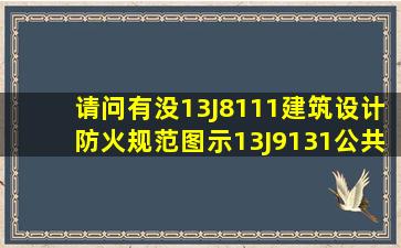 请问有没13J8111建筑设计防火规范图示13J9131公共厨房图集13J815...