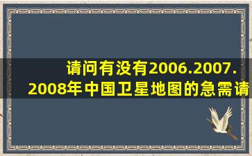 请问有没有2006.2007.2008年中国卫星地图的急需,请联系或者邮箱