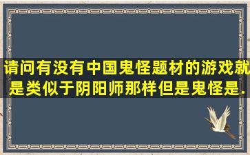 请问有没有中国鬼怪题材的游戏,就是类似于阴阳师那样,但是鬼怪是...