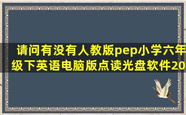 请问有没有人教版pep小学六年级下英语电脑版点读光盘软件(2015年...