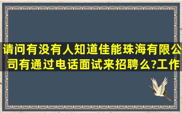 请问有没有人知道佳能珠海有限公司有通过电话面试来招聘么?工作...