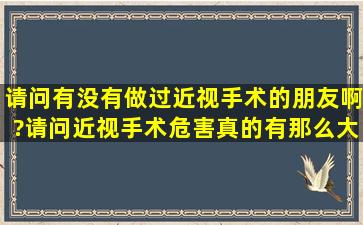 请问有没有做过近视手术的朋友啊?请问近视手术危害真的有那么大吗!...