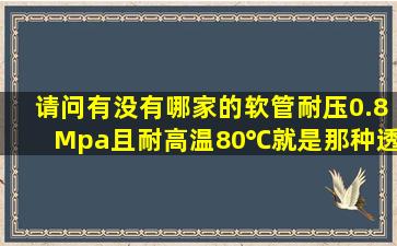 请问有没有哪家的软管耐压(0.8Mpa)且耐高温(80℃),就是那种透明的...