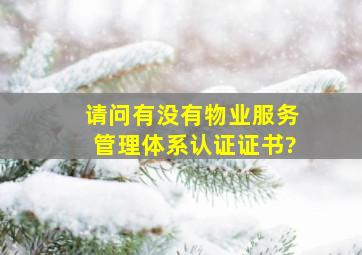 请问有没有物业服务管理体系认证证书?