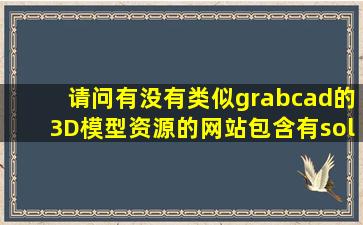 请问有没有类似grabcad的3D模型资源的网站,包含有solidworks和...