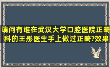 请问有谁在武汉大学口腔医院正畸科的王彤医生手上做过正畸?效果...