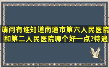 请问有谁知道南通市第六人民医院和第二人民医院哪个好一点?待遇、...