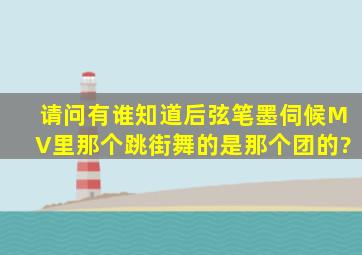 请问有谁知道后弦《笔墨伺候》MV里那个跳街舞的是那个团的?