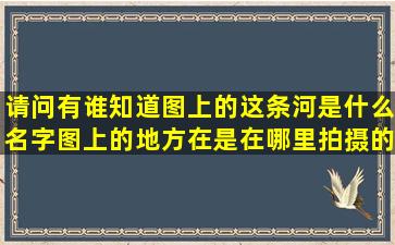 请问有谁知道图上的这条河是什么名字,图上的地方在是在哪里拍摄的?...