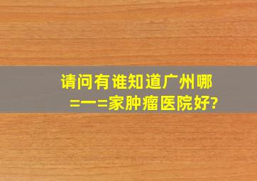 请问有谁知道广州哪=一=家肿瘤医院好?