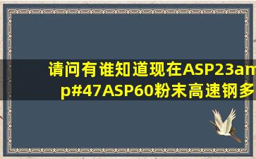 请问有谁知道现在ASP23/ASP60粉末高速钢多少钱一公斤?