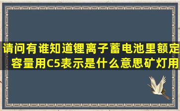 请问有谁知道锂离子蓄电池里额定容量用C5表示是什么意思矿灯用锂...