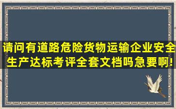 请问有道路危险货物运输企业安全生产达标考评全套文档吗(急要啊!!