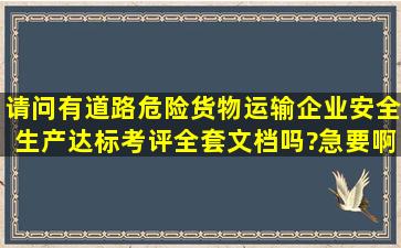 请问有道路危险货物运输企业安全生产达标考评全套文档吗?急要啊!!