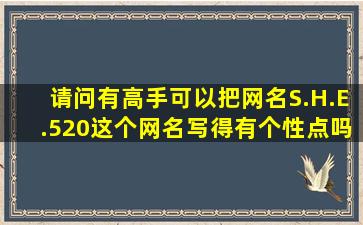 请问有高手可以把网名S.H.E.520这个网名写得有个性点吗?我觉得这个...