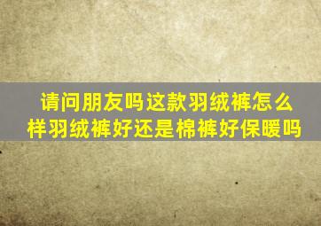 请问朋友吗,这款羽绒裤怎么样,羽绒裤好还是棉裤好,保暖吗