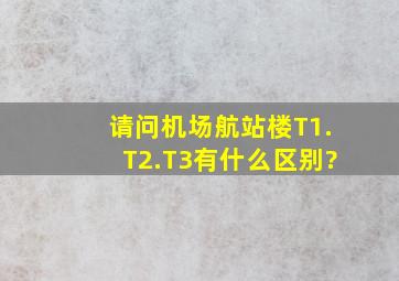 请问机场航站楼T1.T2.T3有什么区别?