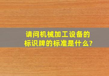 请问机械加工设备的标识牌的标准是什么?