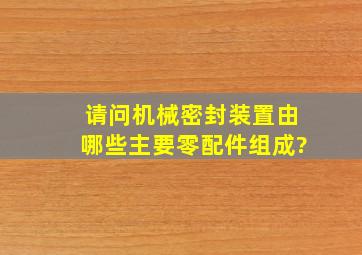 请问机械密封装置由哪些主要零配件组成?