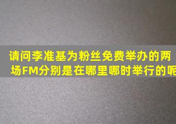 请问李准基为粉丝免费举办的两场FM分别是在哪里哪时举行的呢