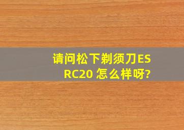 请问松下剃须刀ESRC20 怎么样呀?