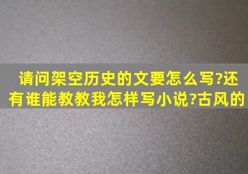 请问架空历史的文要怎么写?还有谁能教教我怎样写小说?(古风的)